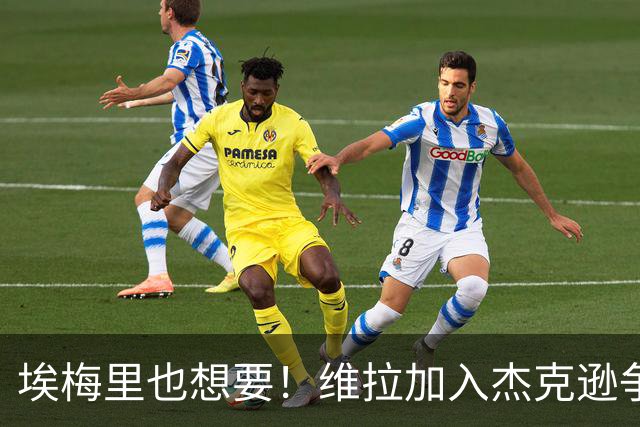 埃梅里也想要！维拉加入杰克逊争夺战，马竞这次真碰上硬茬了